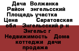  Дача  Волжанка  › Район ­ энгельсский › Площадь участка ­ 7 › Цена ­ 450 - Саратовская обл., Энгельсский р-н, Энгельс г. Недвижимость » Дома, коттеджи, дачи продажа   